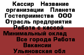 Кассир › Название организации ­ Планета Гостеприимства, ООО › Отрасль предприятия ­ Работа с кассой › Минимальный оклад ­ 15 000 - Все города Работа » Вакансии   . Ульяновская обл.,Барыш г.